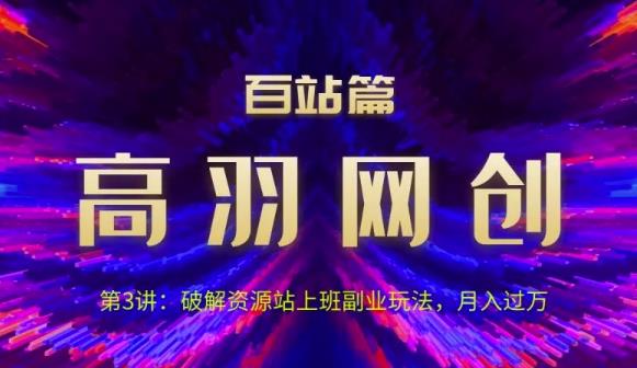 高羽网创百站篇第3讲：破解资源站上班副业玩法，月入过万【视频课程】-云创网