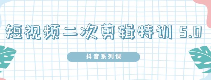 陆明明·短视频二次剪辑特训5.0，1部手机就可以操作，0基础掌握短视频二次剪辑和混剪技术-云创网