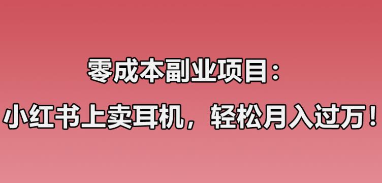 零成本副业项目：小红书上卖华强北耳机，一个月轻松过万，实操经验无私分享！-云创网