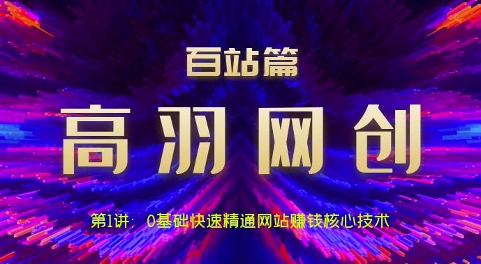 高羽网创百站篇第1讲：0基础快速精通网站赚钱核心技术【视频课程】-云创网