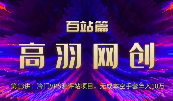 高羽网创百站篇第13讲：冷门VPS测评站项目，无成本空手套年入10万【视频课程】-云创网