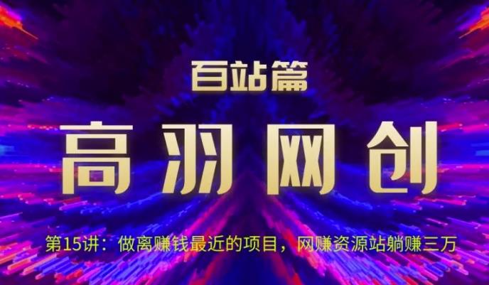 高羽网创百站篇第15讲：做离赚钱最近的项目，网赚资源站躺赚三万【视频课程】-云创网