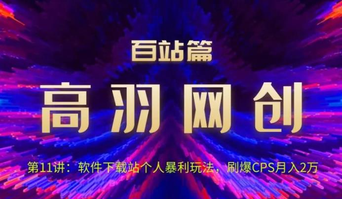 高羽网创百站篇第11讲：软件下载站个人暴li玩法，刷爆CPS月入2万【视频课程】-云创网