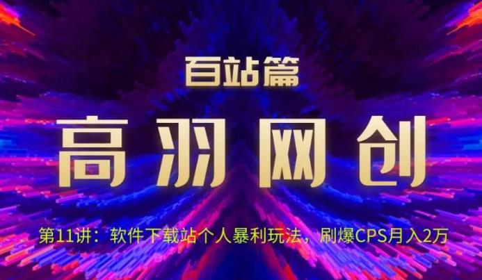 高羽网创百站篇第11讲：软件下载站个人暴li玩法，刷爆CPS月入2万【视频课程】-云创网