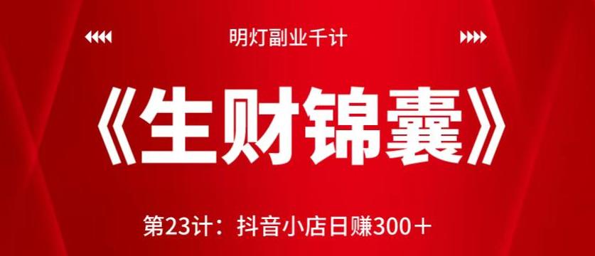 明灯副业千计—《生财锦囊》第23计：抖音小店日赚300＋【视频课程】-云创网