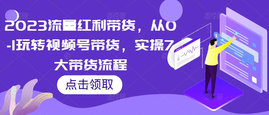 2023流量红利带货，从0-1玩转视频号带货，实操7大带货流程-云创网