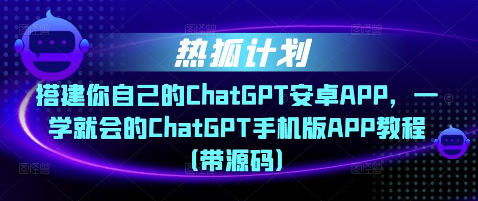 热狐计划·搭建你自己的ChatGPT安卓APP，一学就会的ChatGPT手机版APP教程（带源码）-云创网
