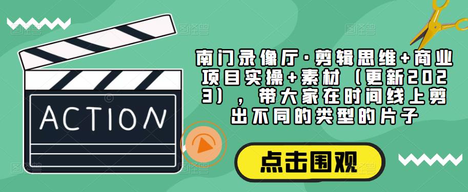 南门录像厅·剪辑思维+商业项目实操+素材（更新2023），带大家在时间线上剪出不同的类型的片子-云创网