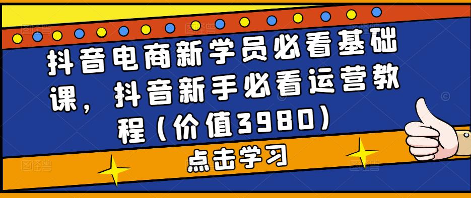 抖音电商新学员必看基础课，抖音新手必看运营教程(价值3980)-云创网