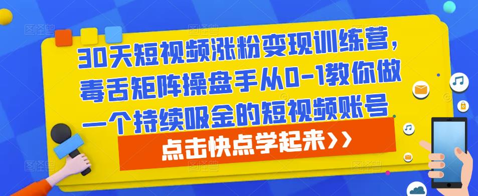 30天短视频涨粉变现训练营，毒舌矩阵操盘手从0-1教你做一个持续吸金的短视频账号-云创网