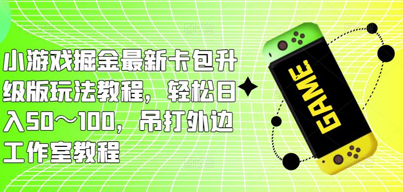 小游戏掘金最新卡包升级版玩法教程，轻松日入50～100，吊打外边工作室教程-云创网