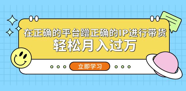 在正确的平台蹭正确的IP进行带货，轻松月入过万-云创网