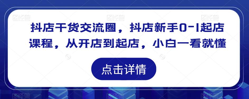 抖店干货交流圈，抖店新手0-1起店课程，从开店到起店，小白一看就懂-云创网