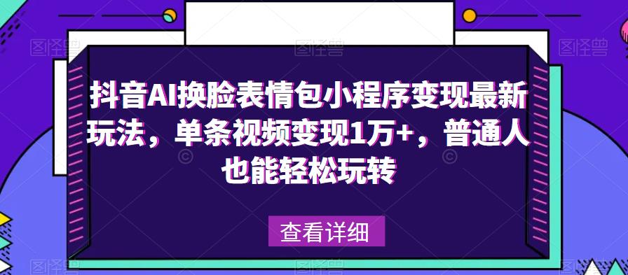 抖音AI换脸表情包小程序变现最新玩法，单条视频变现1万+，普通人也能轻松玩转！-云创网