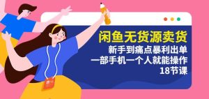 闲鱼无货源卖货:新手到痛点暴利出单,一部手机一个人就能操作(18节课)-云创网