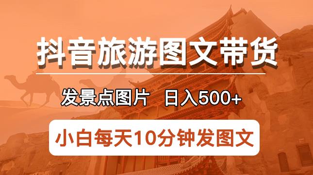 抖音旅游图文带货项目，每天半小时发景点图片日入500+长期稳定项目【揭秘】-云创网