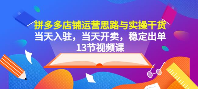 拼多多店铺运营思路与实操干货，当天入驻，当天开卖，稳定出单（13节课）-云创网