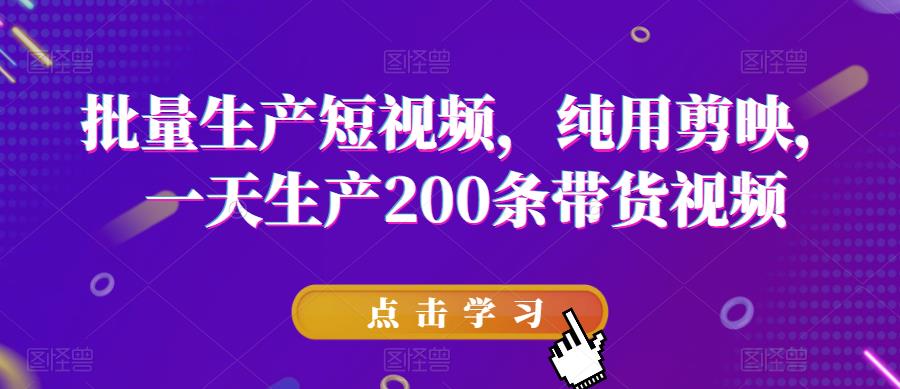 批量生产短视频，纯用剪映，一天生产200条带货视频-云创网