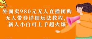 外面卖980元无人直播团购无人带券详细玩法教程，新人小白可上手超火爆-云创网
