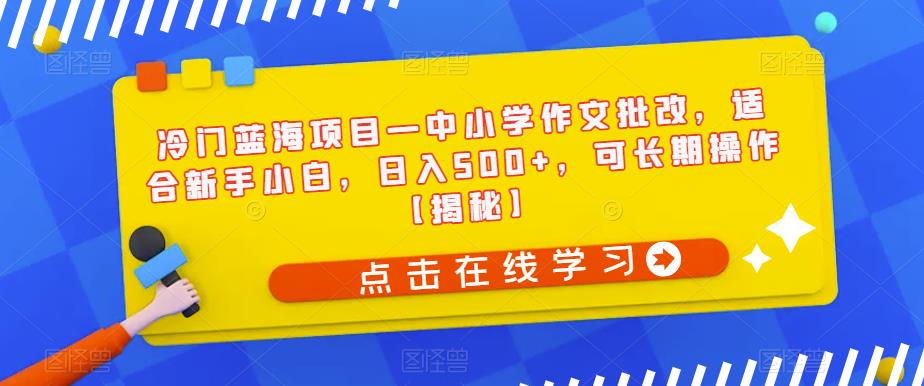 冷门蓝海项目—中小学作文批改，适合新手小白，日入500+，可长期操作【揭秘】-云创网