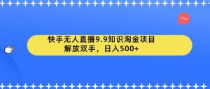 快手无人直播9.9知识淘金项目,解放双手,日入500+【揭秘】-云创网