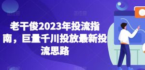 老干俊2023年投流指南，巨量千川投放最新投流思路-云创网