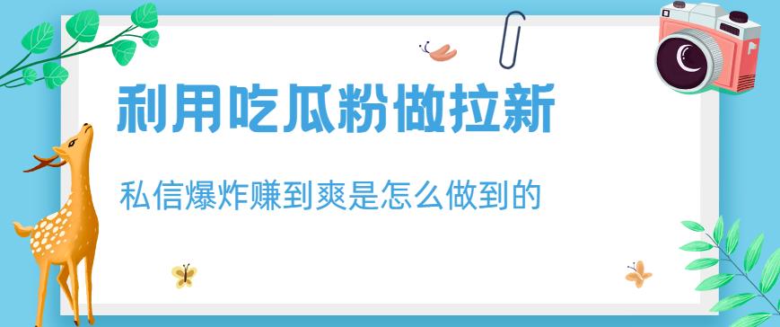 利用吃瓜粉做拉新，私信爆炸日入1000+赚到爽是怎么做到的【揭秘】-云创网