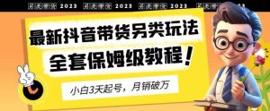 2023年最新抖音带货另类玩法,3天起号,月销破万(保姆级教程)【揭秘】-云创网