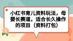小红书育儿资料玩法,母婴长赛道,适合长久操作的项目(资料打包)【揭秘】-云创网
