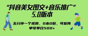 抖音美女图文+音乐推广5.0版本,单日单号500+,0本0粉可矩阵,五分钟一个视频【揭秘】-云创网