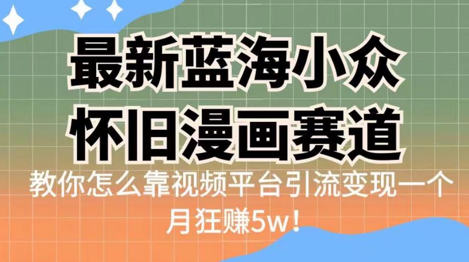 最新蓝海小众怀旧漫画赛道，高转化一单29.9教你怎么靠视频平台引流变现一个月狂赚5w！【揭秘】-云创网