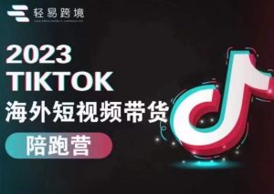 轻易跨境2023TikTok海外短视频带货陪跑营,掌握TK短视频带货变现全流程-云创网