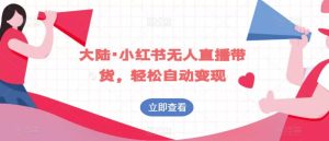 大陆·小红书无人直播带货,轻松自动变现-云创网