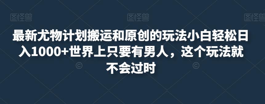 最新尤物计划搬运和原创的玩法小白轻松日入1000+世界上只要有男人，这个玩法就不会过时【揭秘】-云创网