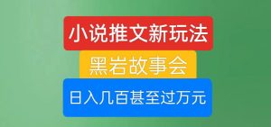 小说推文新玩法,黑岩故事会,日入几百甚至过万元【揭秘】-云创网