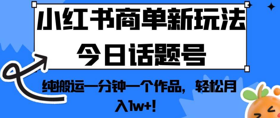 小红书商单新玩法今日话题号，纯搬运一分钟一个作品，轻松月入1w+！【揭秘】-云创网