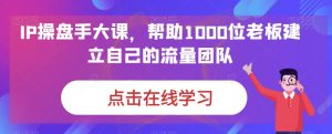 IP操盘手大课,帮助1000位老板建立自己的流量团队-云创网