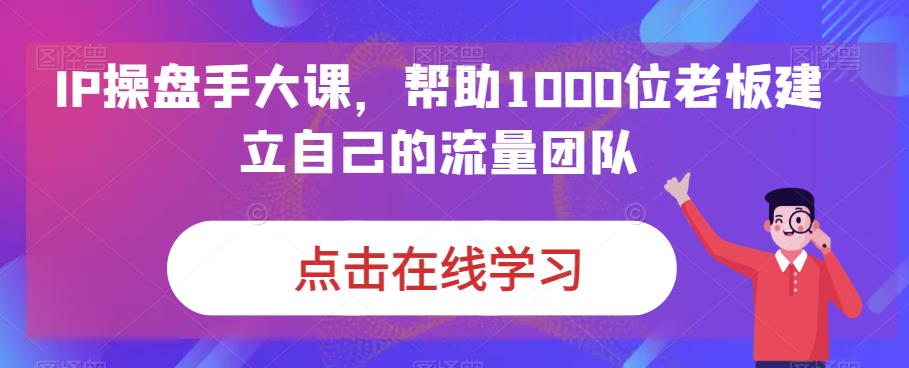 IP操盘手大课，帮助1000位老板建立自己的流量团队-云创网