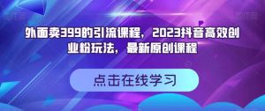 外面卖399的引流课程,2023抖音高效创业粉玩法,最新原创课程-云创网