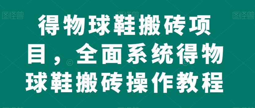 得物球鞋搬砖项目，全面系统得物球鞋搬砖操作教程【揭秘】-云创网