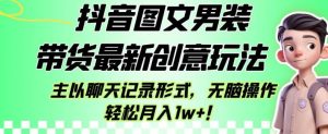 抖音图文男装带货最新创意玩法,主以聊天记录形式,无脑操作轻松月入1w+【揭秘】-云创网