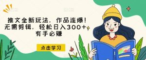 推文全新玩法，作品连爆！无需剪辑，轻松日入300+，有手必赚【揭秘】-云创网