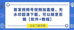 首发视频号视频加直播无水印超清下载,可以随意剪辑【软件+教程】-云创网