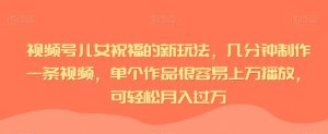 视频号儿女祝福的新玩法,几分钟制作一条视频,单个作品很容易上万播放,可轻松月入过万-云创网