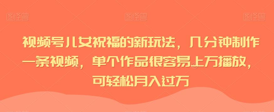 视频号儿女祝福的新玩法，几分钟制作一条视频，单个作品很容易上万播放，可轻松月入过万-云创网