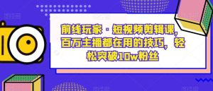 前线玩家·短视频剪辑课,百万主播都在用的技巧,轻松突破10w粉丝-云创网