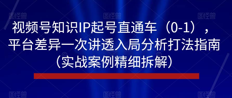 视频号知识IP起号直通车（0-1），平台差异一次讲透入局分析打法指南（实战案例精细拆解）-云创网