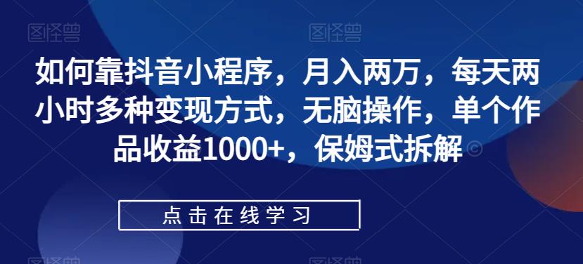 如何靠抖音小程序，月入两万，每天两小时多种变现方式，无脑操作，单个作品收益1000+，保姆式拆解-云创网