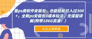 靠ps类软件安装包,也能轻松日入过300+,全新ps安装包0成本玩法,无保留讲解(附带186G资源!)-云创网