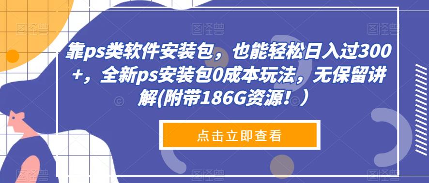 靠ps类软件安装包，也能轻松日入过300+，全新ps安装包0成本玩法，无保留讲解(附带186G资源！）-云创网